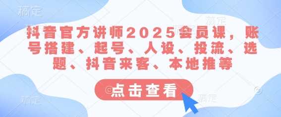 抖音官方讲师2025会员课，账号搭建、起号、人设、投流、选题、抖音来客、本地推等-3YVIP资源库