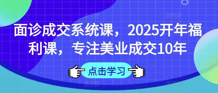 面诊成交系统课，2025开年福利课，专注美业成交10年-3YVIP资源库