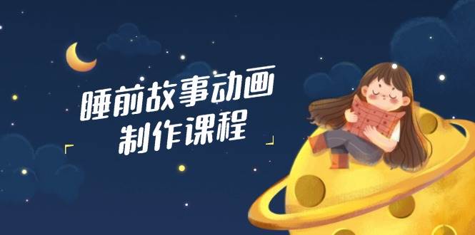 睡前故事动画制作课程，涵盖AI文案、配音、视频剪辑等，实现百分百原创-3YVIP资源库