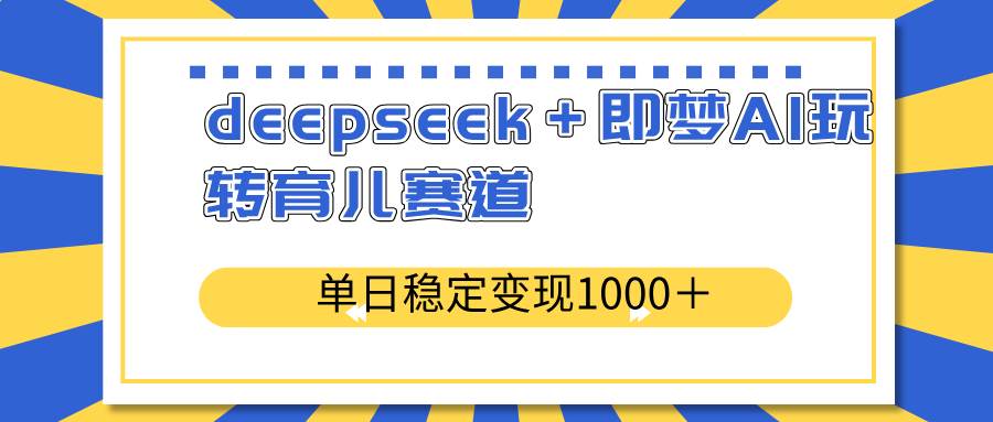 （14553期）deepseek＋即梦AI玩转育儿赛道，单日稳定变现1000＋育儿赛道-3YVIP资源库