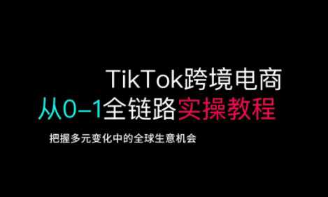 TikTok跨境电商从0-1全链路全方位实操教程，把握多元变化中的全球生意机会-3YVIP资源库
