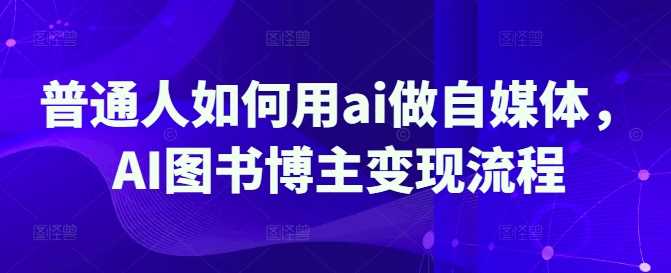 普通人如何用ai做自媒体，AI图书博主变现流程-3YVIP资源库