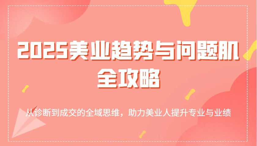 2025美业趋势与问题肌全攻略：从诊断到成交的全域思维，助力美业人提升专业与业绩-3YVIP资源库