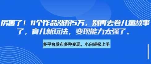 厉害了，11个作品涨粉5万，别再去卷儿童故事了，育儿新玩法，变现能力太强了-3YVIP资源库