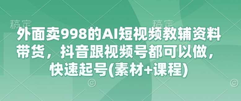 外面卖998的AI短视频教辅资料带货，抖音跟视频号都可以做，快速起号(素材+课程)-3YVIP资源库