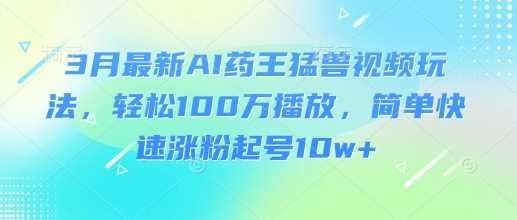 3月最新AI药王猛兽视频玩法，轻松100W播放，简单快速涨粉起号10w+-3YVIP资源库