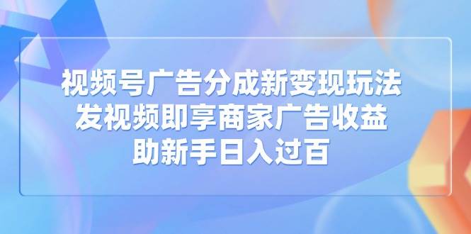 （14588期）视频号广告分成新变现玩法：发视频即享商家广告收益，助新手日入过百-3YVIP资源库