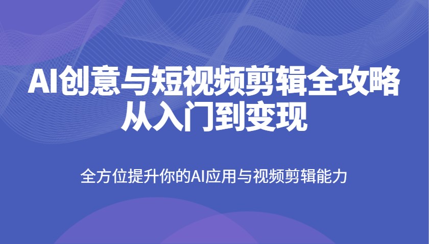AI创意与短视频剪辑全攻略从入门到变现，全方位提升你的AI应用与视频剪辑能力-3YVIP资源库