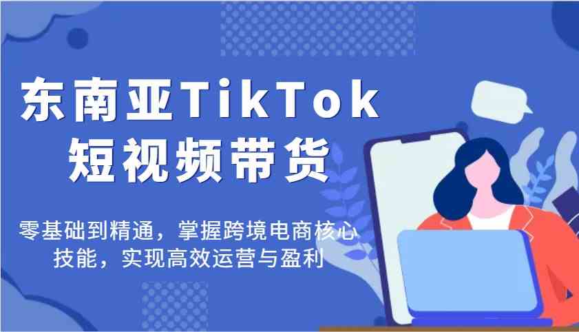 东南亚TikTok短视频带货，零基础到精通，掌握跨境电商核心技能，实现高效运营与盈利-3YVIP资源库