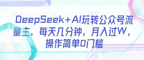 DeepSeek+AI玩转公众号流量主，每天几分钟，月入过W，操作简单0门槛-3YVIP资源库