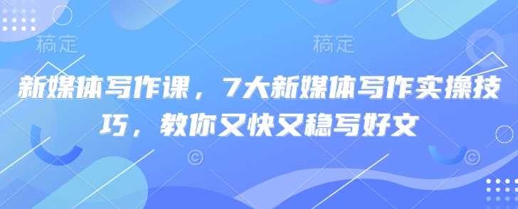 新媒体写作课，7大新媒体写作实操技巧，教你又快又稳写好文-3YVIP资源库