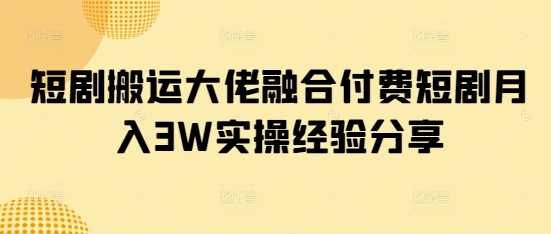 短剧搬运大佬融合付费短剧月入3W实操经验分享-3YVIP资源库
