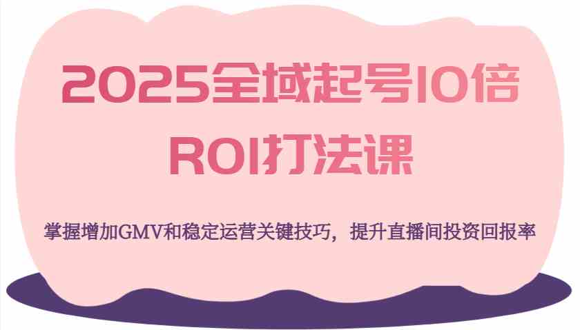 2025全域起号10倍ROI打法课，掌握增加GMV和稳定运营关键技巧，提升直播间投资回报率-3YVIP资源库