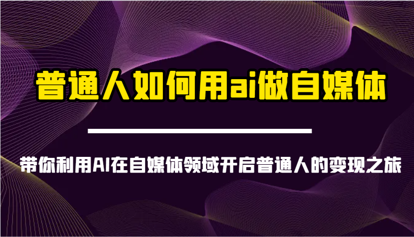 普通人如何用ai做自媒体-带你利用AI在自媒体领域开启普通人的变现之旅-3YVIP资源库