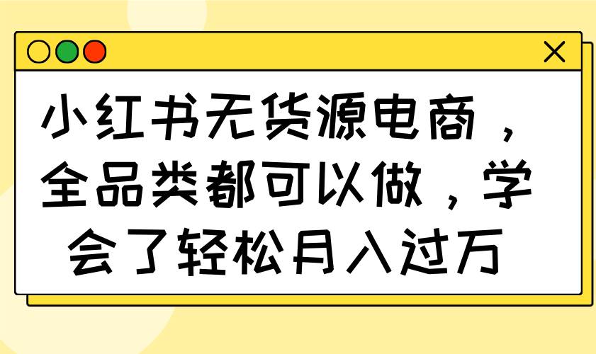 （14100期）小红书无货源电商，全品类都可以做，学会了轻松月入过万-3YVIP资源库