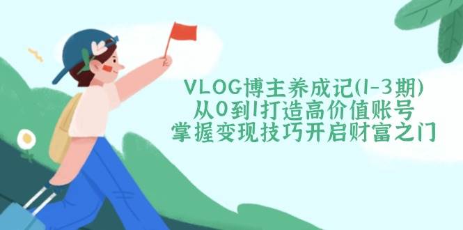 VLOG博主养成记（1-3期）从0到1打造高价值账号，掌握变现技巧开启财富之门-3YVIP资源库