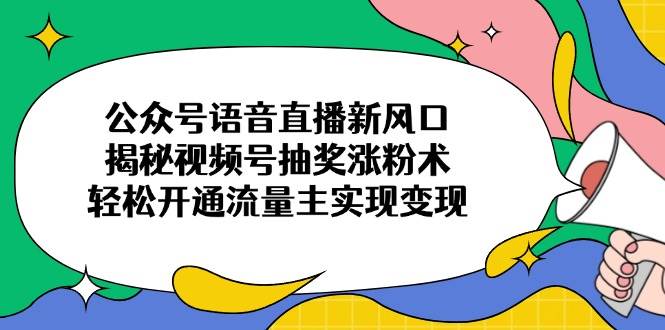 （14112期）公众号语音直播新风口，揭秘视频号抽奖涨粉术，轻松开通流量主实现变现-3YVIP资源库