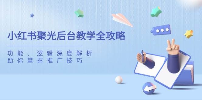 （14114期）小红书聚光后台教学全攻略，功能、逻辑深度解析，助你掌握推广技巧-3YVIP资源库