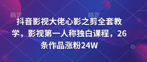 抖音影视大佬心影之剪全套教学，影视第一人称独白课程，26条作品涨粉24W-3YVIP资源库