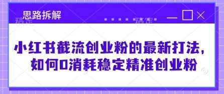 小红书截流创业粉的最新打法，如何0消耗稳定精准创业粉【思路拆解】-3YVIP资源库