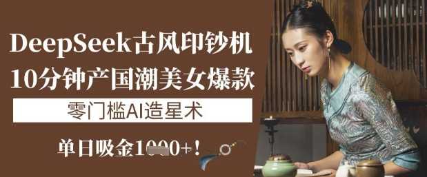 DeepSeek古风印钞机：10分钟产国潮美女爆款，单日吸金1k+，零门槛AI造星术-3YVIP资源库