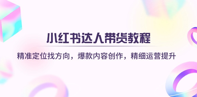 （14142期）小红书达人带货教程：精准定位找方向，爆款内容创作，精细运营提升-3YVIP资源库