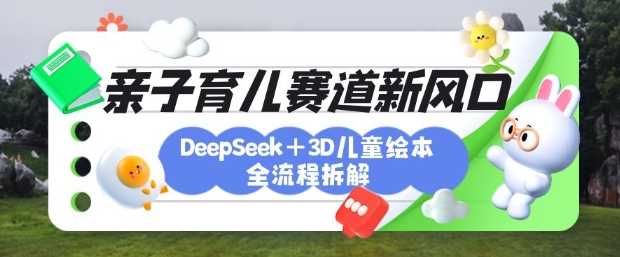 育儿赛道新风口：DeepSeek+3D绘本全流程拆解，月涨粉上W，还能培养亲子创造力-3YVIP资源库