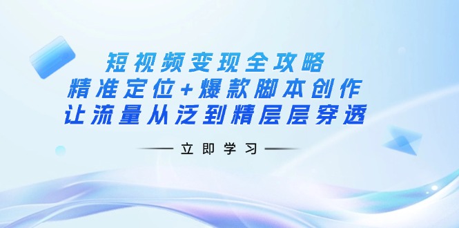 （14159期）短视频变现全攻略：精准定位+爆款脚本创作，让流量从泛到精层层穿透-3YVIP资源库