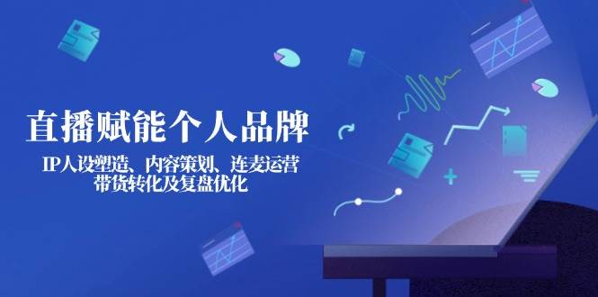 （14158期）直播赋能个人品牌：IP人设塑造、内容策划、连麦运营、带货转化及复盘优化-3YVIP资源库