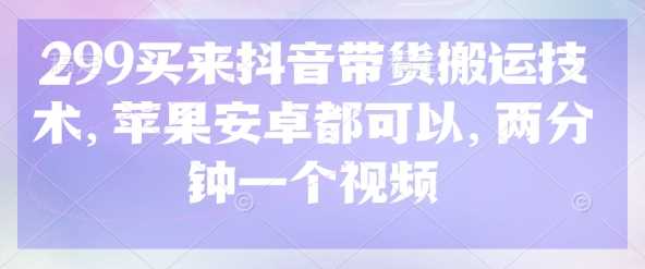 299买来抖音带货搬运技术，苹果安卓都可以，两分钟一个视频-3YVIP资源库