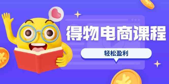 得物电商课程合集，选品、优化、定价全攻略，7天SOP单品爆红，轻松盈利-3YVIP资源库