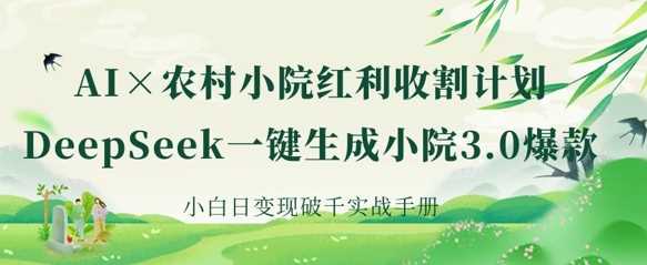 AI+农村小院红利收割：DeepSeek一键生成小院3.0爆款，小白日变现破千实战手册-3YVIP资源库