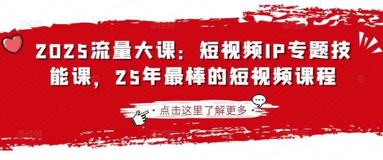2025流量大课：短视频IP专题技能课，25年最棒的短视频课程-3YVIP资源库