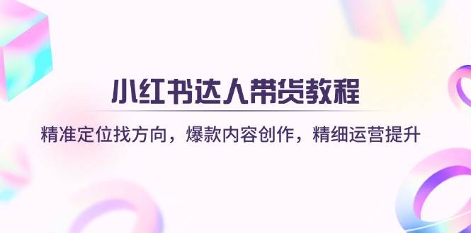 小红书达人带货教程：精准定位找方向，爆款内容创作，精细运营提升-3YVIP资源库