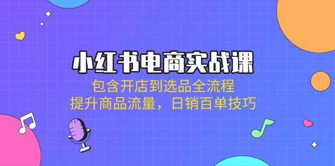 小红书电商实战课：包含开店到选品全流程，提升商品流量，日销百单技巧-3YVIP资源库