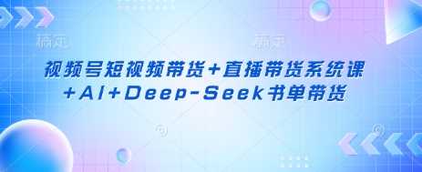 视频号短视频带货+直播带货系统课+AI+Deep-Seek书单带货-3YVIP资源库