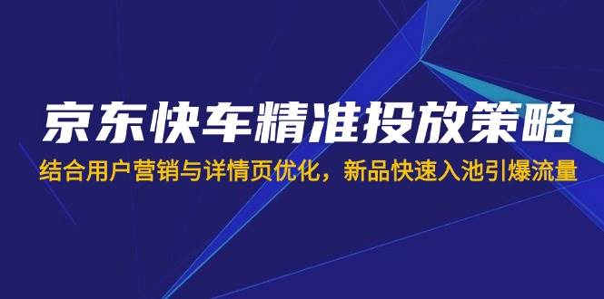 （14185期）京东快车精准投放策略，结合用户营销与详情页优化，新品快速入池引爆流量-3YVIP资源库