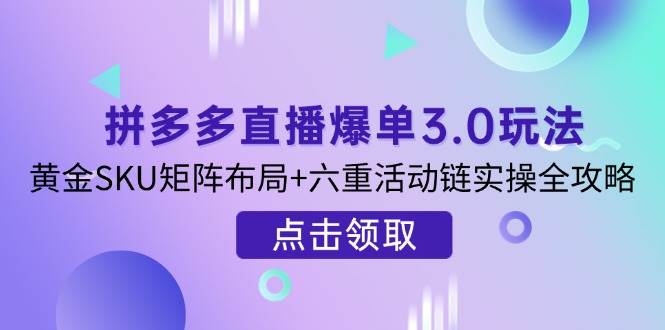 （14192期）拼多多直播爆单3.0玩法解析，黄金SKU矩阵布局+六重活动链实操全攻略-3YVIP资源库