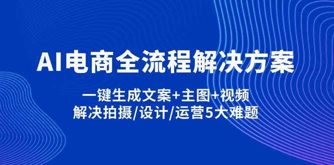 （14200期）AI电商全流程解决方案,一键生成文案+主图+视频,解决拍摄/设计/运营5大难题-3YVIP资源库