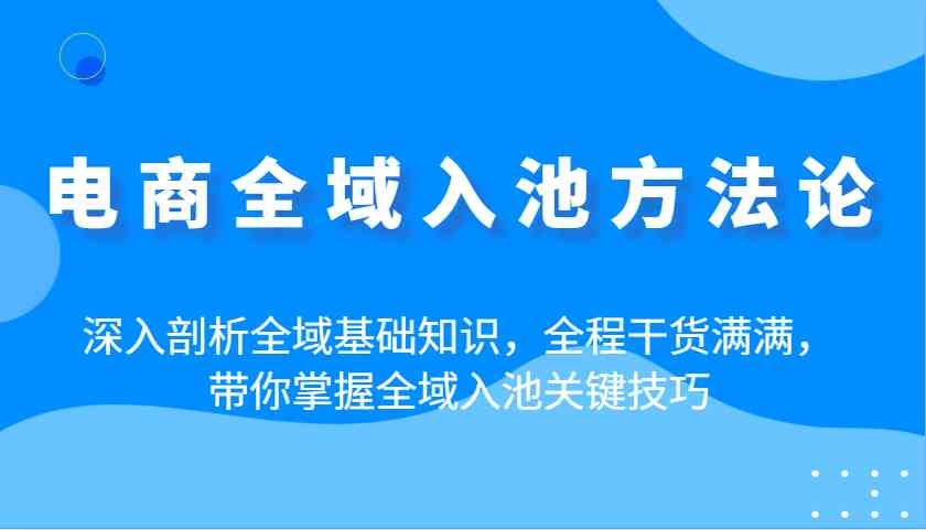 电商全域入池方法论：深入剖析全域基础知识，全程干货满满，带你掌握全域入池关键技巧-3YVIP资源库