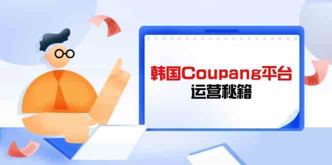 韩国Coupang平台运营秘籍，酷胖卖家必修课，助力卖家提升平台竞争力-3YVIP资源库