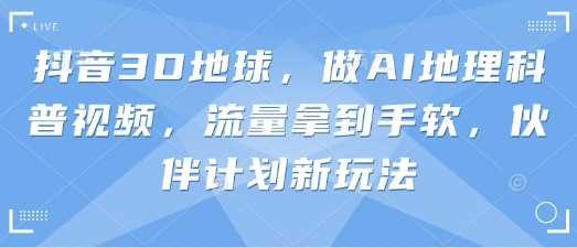 抖音3D地球，做AI地理科普视频，流量拿到手软，伙伴计划新玩法-3YVIP资源库