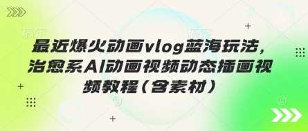最近爆火动画vlog蓝海玩法，治愈系AI动画视频动态插画视频教程(含素材)-3YVIP资源库