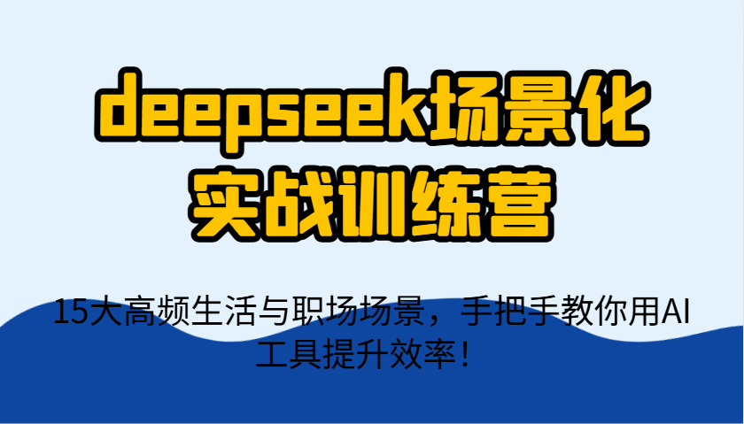 deepseek场景化实战训练营，15大高频生活与职场场景，手把手教你用AI工具提升效率！-3YVIP资源库