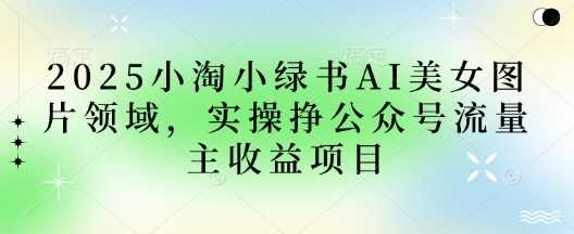 2025小绿书AI美女图片领域，实操挣公众号流量主收益项目-3YVIP资源库