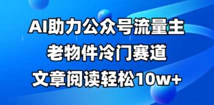 公众号流量主老物件冷门赛道，AI助力，文章阅读轻松10w+，全流程详细教程-3YVIP资源库