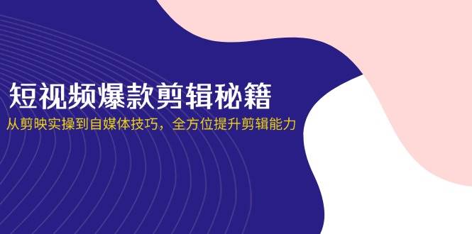 （14244期）短视频爆款剪辑秘籍，从剪映实操到自媒体技巧，全方位提升剪辑能力-3YVIP资源库