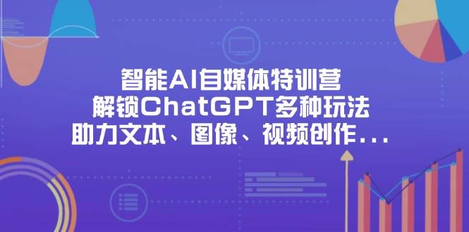 （14245期）智能AI自媒体特训营，解锁ChatGPT多种玩法，助力文本、图像、视频创作…-3YVIP资源库