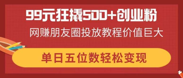 （14247期）99元狂撬500+创业粉，网赚朋友圈投放教程价值巨大，单日五位数轻松变现-3YVIP资源库