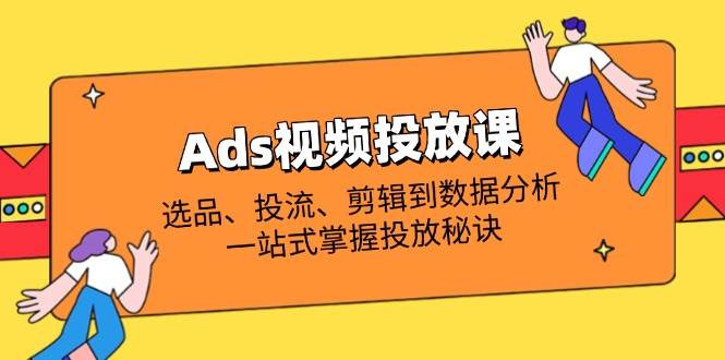 （14258期）Ads视频投放课全解析：选品、投流、剪辑到数据分析，一站式掌握投放秘诀-3YVIP资源库